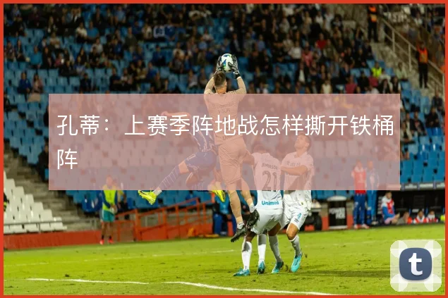 孔蒂：上赛季阵地战怎样撕开铁桶阵