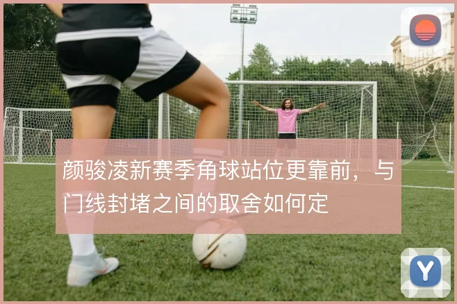 颜骏凌新赛季角球站位更靠前,与门线封堵之间的取舍如何定