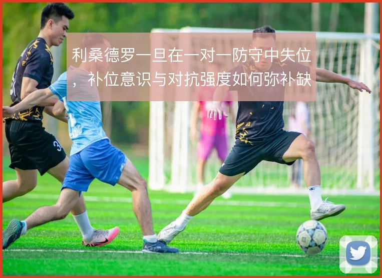 利桑德罗一旦在一对一防守中失位，补位意识与对抗强度如何弥补缺口