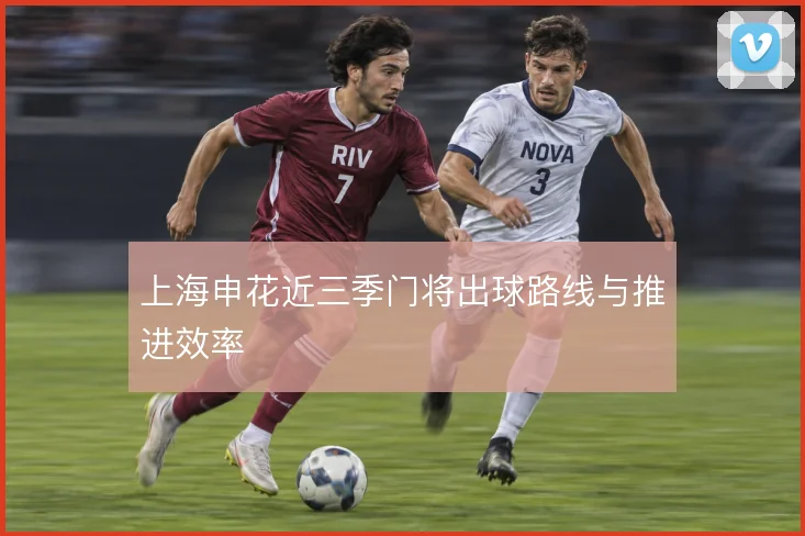 上海申花近三季门将出球路线与推进效率