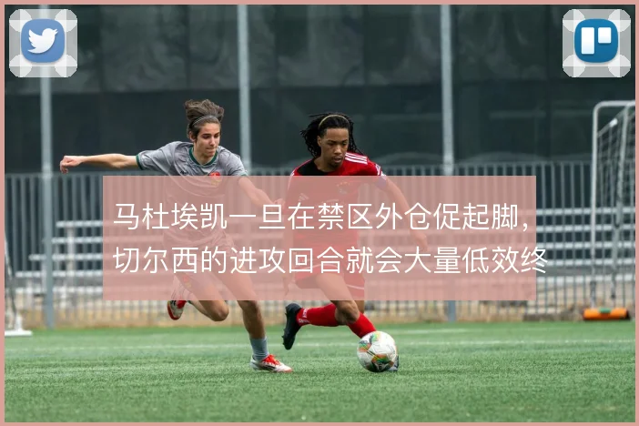马杜埃凯一旦在禁区外仓促起脚，切尔西的进攻回合就会大量低效终结