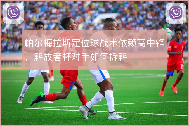 帕尔梅拉斯定位球战术依赖高中锋，解放者杯对手如何拆解