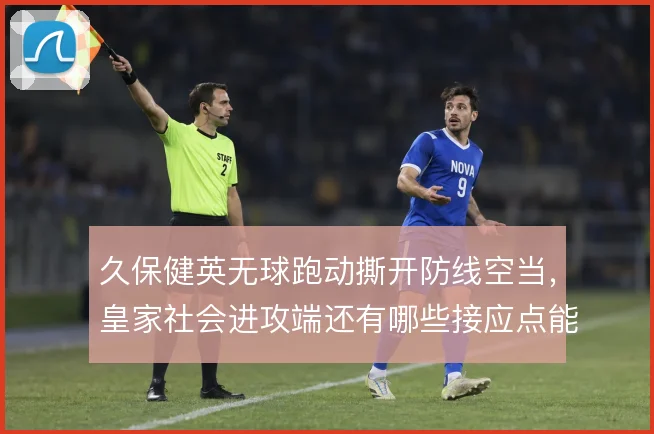 久保健英无球跑动撕开防线空当，皇家社会进攻端还有哪些接应点能被激活
