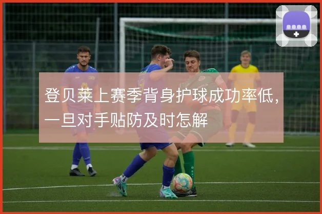 登贝莱上赛季背身护球成功率低,一旦对手贴防及时怎解