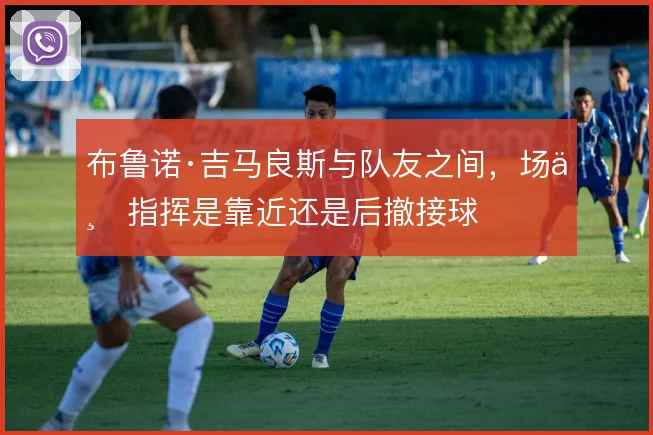 布鲁诺·吉马良斯与队友之间,场上指挥是靠近还是后撤接球