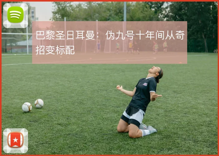 巴黎圣日耳曼：伪九号十年间从奇招变标配