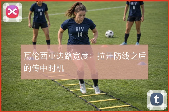 瓦伦西亚边路宽度:拉开防线之后的传中时机