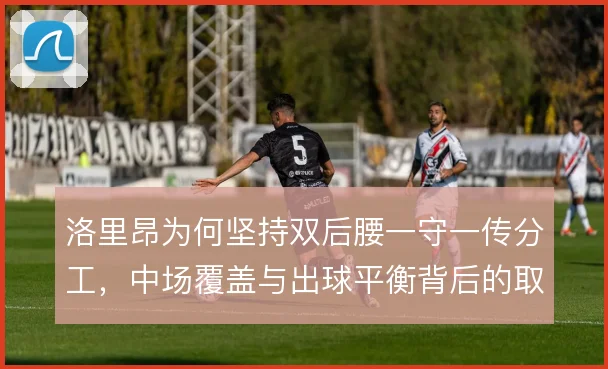 洛里昂为何坚持双后腰一守一传分工，中场覆盖与出球平衡背后的取舍逻辑