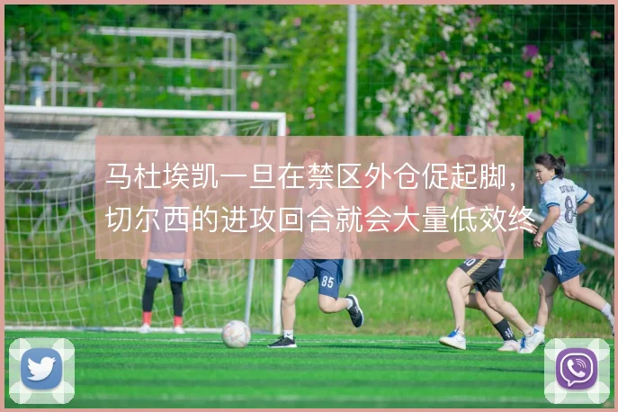 马杜埃凯一旦在禁区外仓促起脚,切尔西的进攻回合就会大量低效终结
