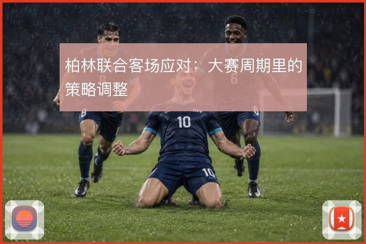 柏林联合客场应对：大赛周期里的策略调整