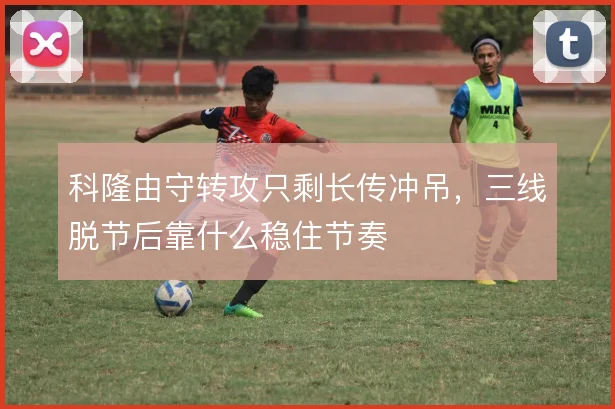 科隆由守转攻只剩长传冲吊，三线脱节后靠什么稳住节奏