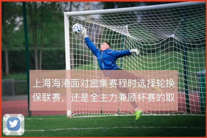 上海海港面对密集赛程时选择轮换保联赛，还是全主力兼顾杯赛的取舍