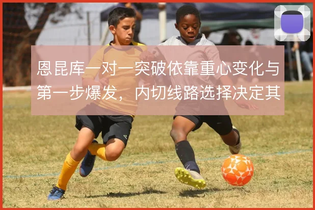 恩昆库一对一突破依靠重心变化与第一步爆发，内切线路选择决定其终结效率
