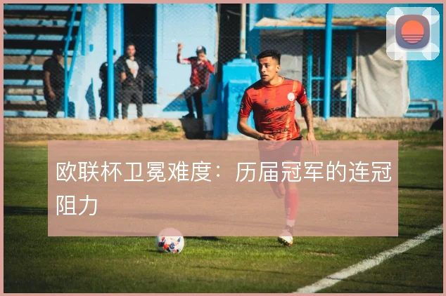 欧联杯卫冕难度：历届冠军的连冠阻力