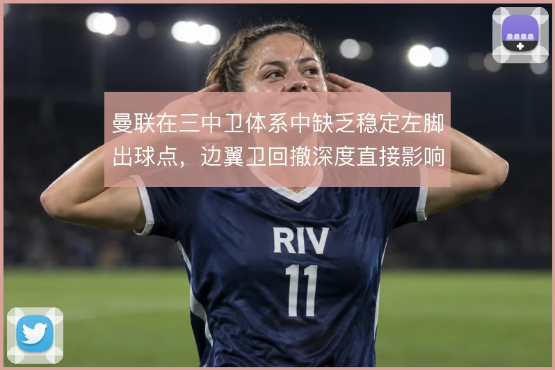 曼联在三中卫体系中缺乏稳定左脚出球点，边翼卫回撤深度直接影响推进效率