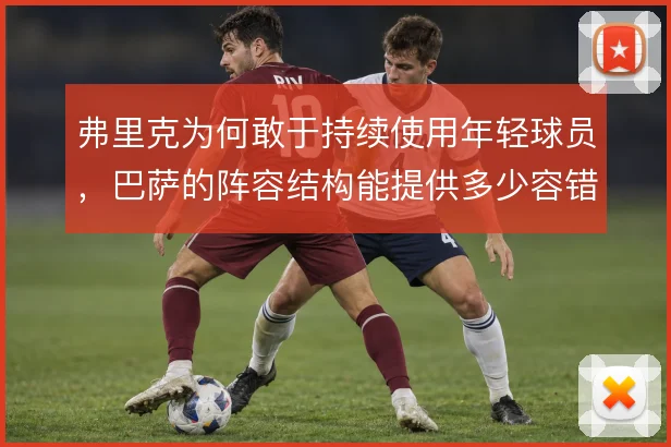 弗里克为何敢于持续使用年轻球员，巴萨的阵容结构能提供多少容错