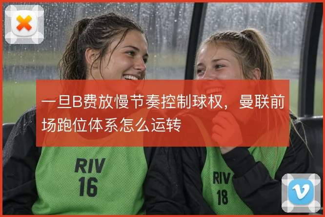一旦B费放慢节奏控制球权，曼联前场跑位体系怎么运转