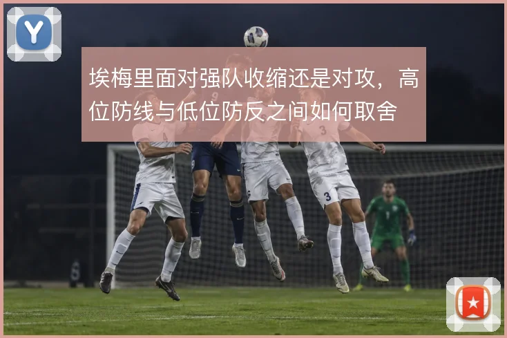 埃梅里面对强队收缩还是对攻，高位防线与低位防反之间如何取舍