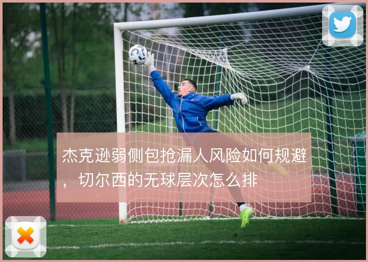 杰克逊弱侧包抢漏人风险如何规避，切尔西的无球层次怎么排