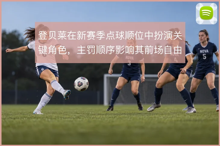 登贝莱在新赛季点球顺位中扮演关键角色，主罚顺序影响其前场自由度