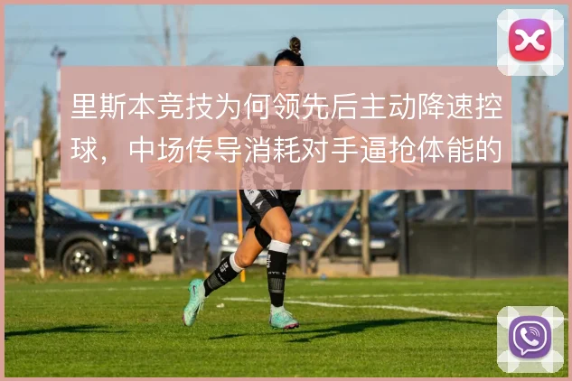 里斯本竞技为何领先后主动降速控球，中场传导消耗对手逼抢体能的意图明显