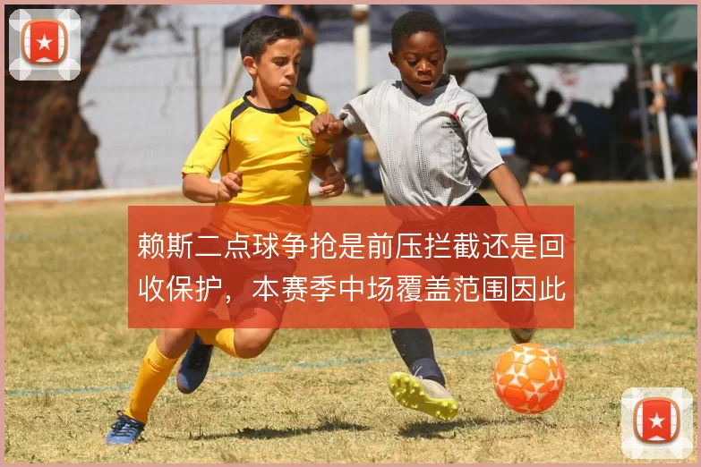 赖斯二点球争抢是前压拦截还是回收保护，本赛季中场覆盖范围因此不同