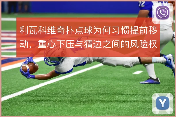 利瓦科维奇扑点球为何习惯提前移动，重心下压与猜边之间的风险权衡