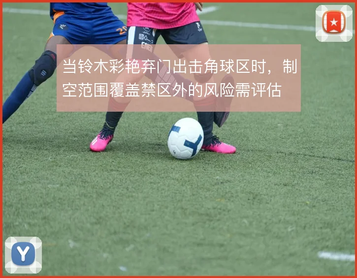 当铃木彩艳弃门出击角球区时，制空范围覆盖禁区外的风险需评估