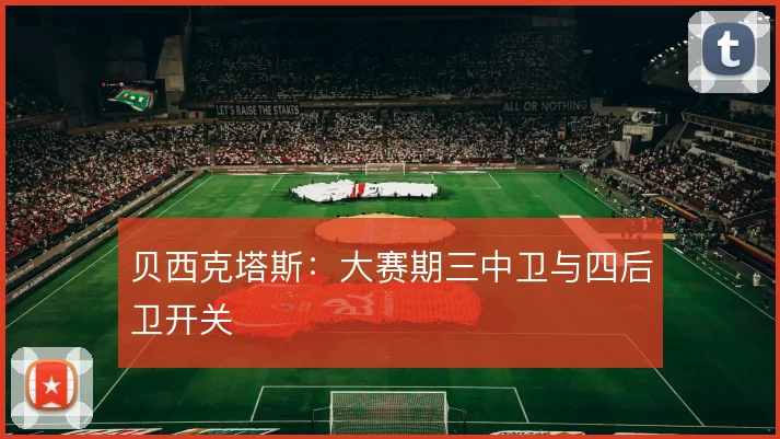 贝西克塔斯：大赛期三中卫与四后卫开关