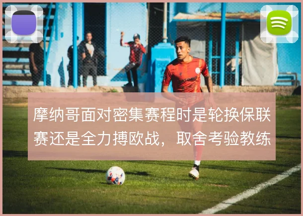 摩纳哥面对密集赛程时是轮换保联赛还是全力搏欧战，取舍考验教练组