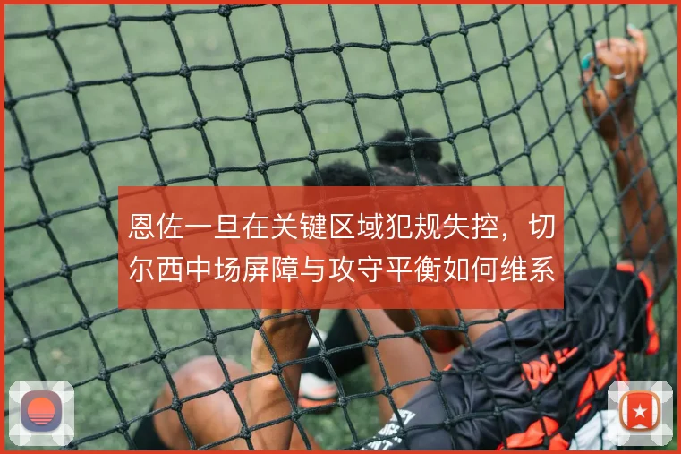 恩佐一旦在关键区域犯规失控，切尔西中场屏障与攻守平衡如何维系