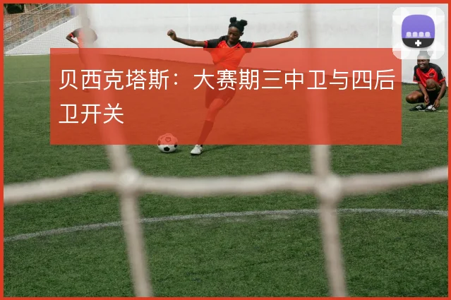 贝西克塔斯：大赛期三中卫与四后卫开关