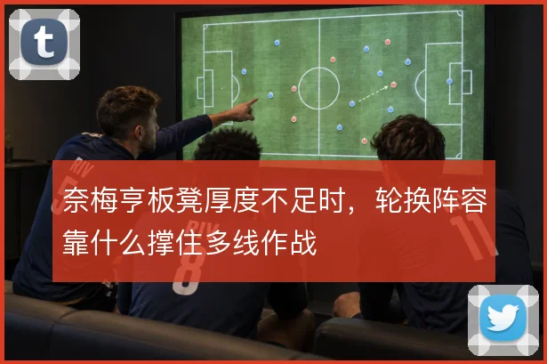 奈梅亨板凳厚度不足时，轮换阵容靠什么撑住多线作战