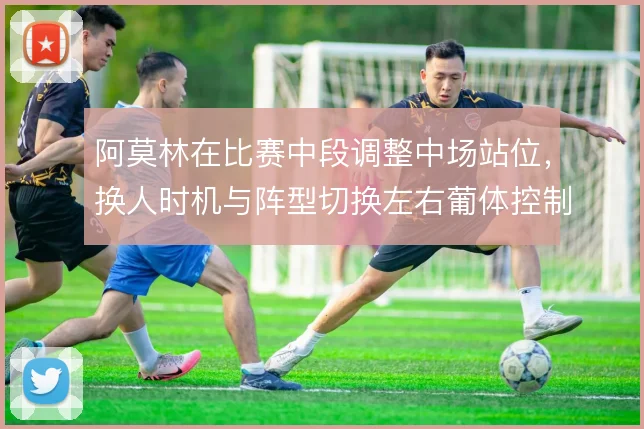 阿莫林在比赛中段调整中场站位，换人时机与阵型切换左右葡体控制力