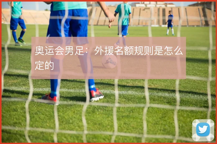 奥运会男足：外援名额规则是怎么定的