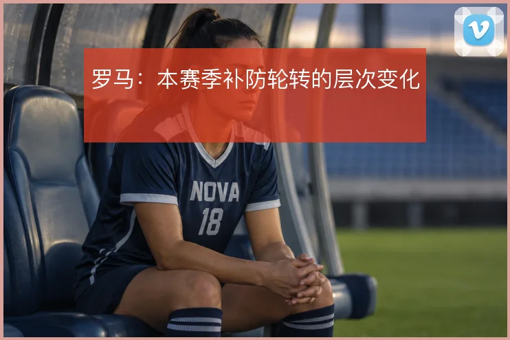 罗马：本赛季补防轮转的层次变化