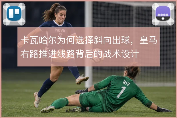 卡瓦哈尔为何选择斜向出球，皇马右路推进线路背后的战术设计