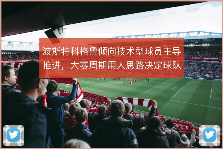 波斯特科格鲁倾向技术型球员主导推进，大赛周期用人思路决定球队上限