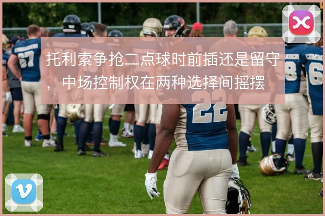 托利索争抢二点球时前插还是留守，中场控制权在两种选择间摇摆