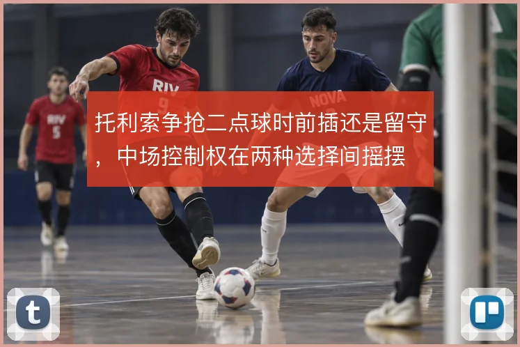 托利索争抢二点球时前插还是留守，中场控制权在两种选择间摇摆