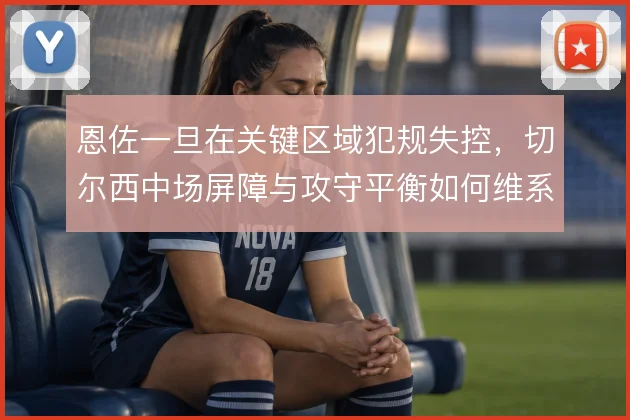 恩佐一旦在关键区域犯规失控，切尔西中场屏障与攻守平衡如何维系