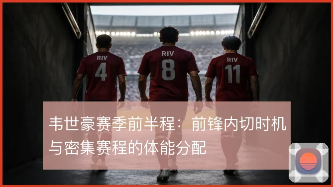 韦世豪赛季前半程：前锋内切时机与密集赛程的体能分配